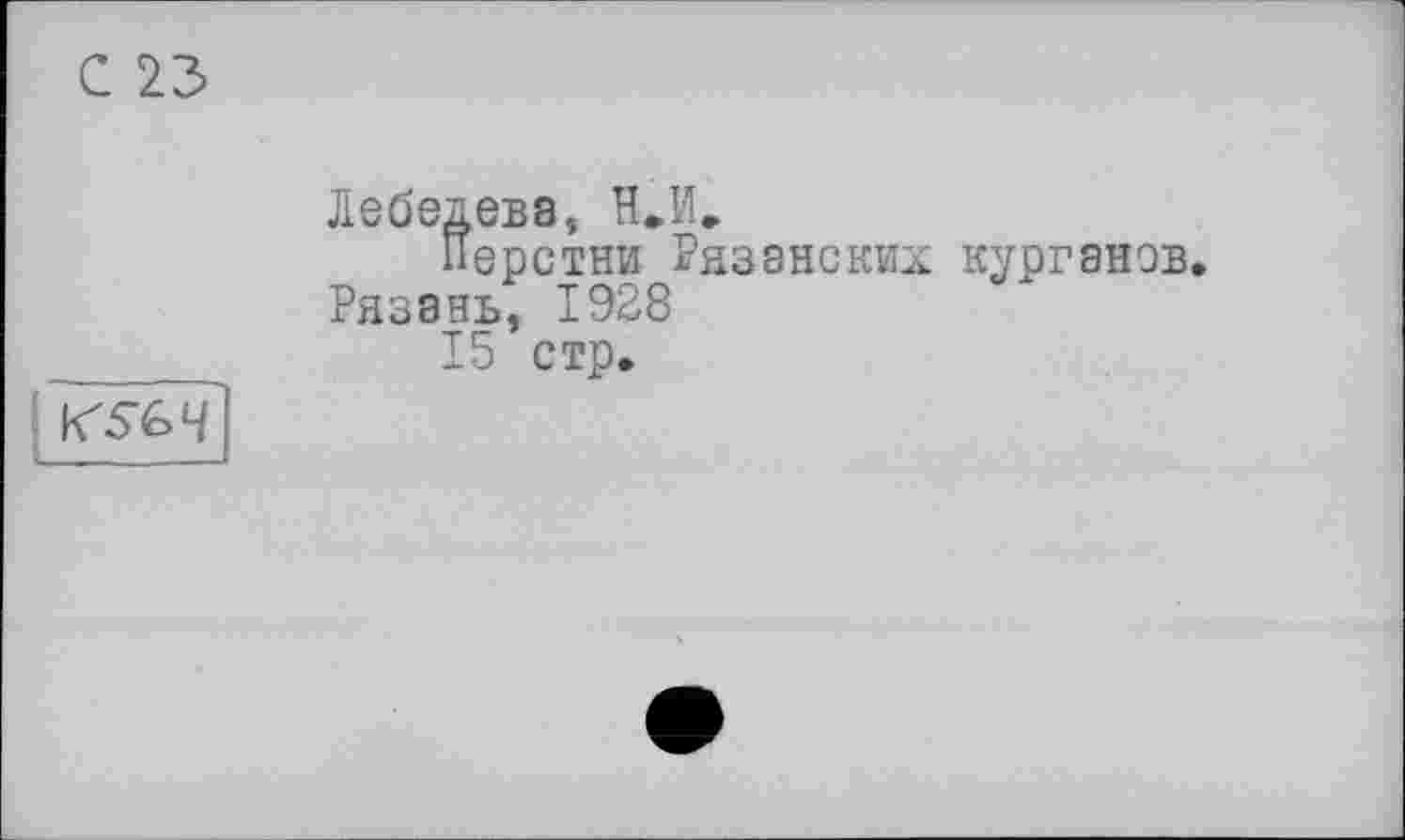 ﻿С 23
Лебедева, Н.Ие
Перстни Рязанских Рязань, 1928
15 стр.
курганов.
KSÛ4